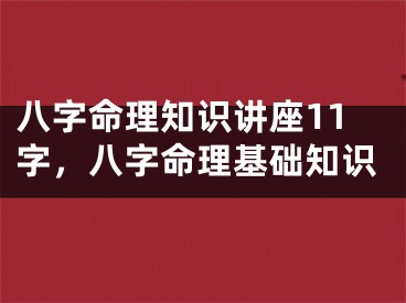 八字命理知识讲座11字，八字命理基础知识