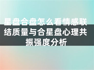星盘合盘怎么看情感联结质量与合星盘心理共振强度分析