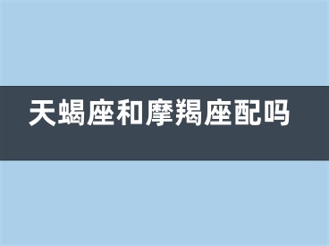 天蝎座和摩羯座配吗