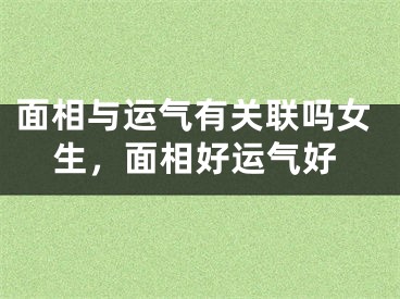 面相与运气有关联吗女生，面相好运气好