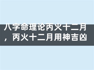八字命理论丙火十二月，丙火十二月用神吉凶
