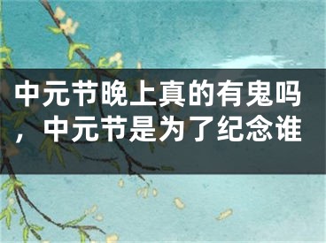 中元节晚上真的有鬼吗，中元节是为了纪念谁