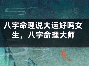 八字命理说大运好吗女生，八字命理大师