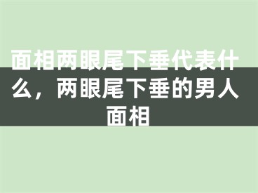 面相两眼尾下垂代表什么，两眼尾下垂的男人面相