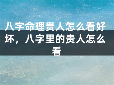 八字命理贵人怎么看好坏,八字里的贵人怎么看