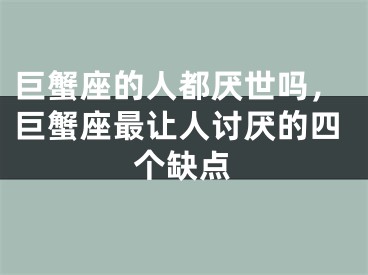 巨蟹座的人都厌世吗，巨蟹座最让人讨厌的四个缺点