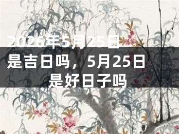 2026年5月25日是吉日吗,5月25日是好日子吗