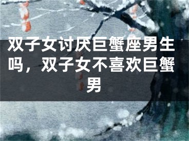 双子女讨厌巨蟹座男生吗，双子女不喜欢巨蟹男