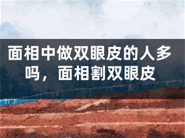 面相中做双眼皮的人多吗，面相割双眼皮