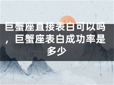 巨蟹座直接表白可以吗，巨蟹座表白成功率是多少