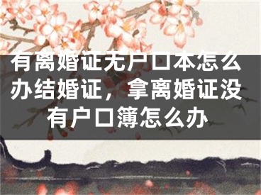 有离婚证无户口本怎么办结婚证，拿离婚证没有户口簿怎么办