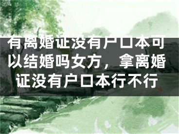 有离婚证没有户口本可以结婚吗女方，拿离婚证没有户口本行不行