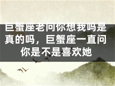 巨蟹座老问你想我吗是真的吗，巨蟹座一直问你是不是喜欢她