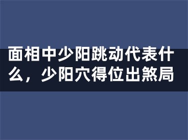 面相中少阳跳动代表什么，少阳穴得位出煞局