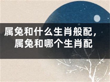 属兔和什么生肖般配，属兔和哪个生肖配