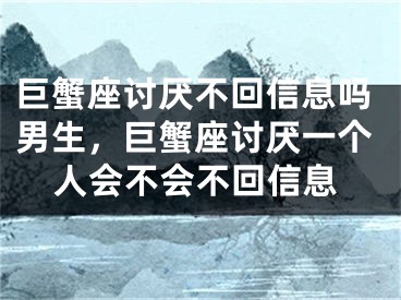 巨蟹座讨厌不回信息吗男生,巨蟹座讨厌一个人会不会不回信息