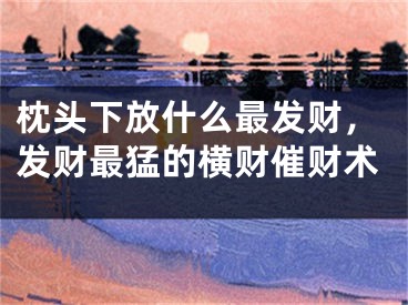 枕头下放什么最发财,发财最猛的横财催财术