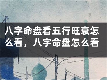 八字命盘看五行旺衰怎么看，八字命盘怎么看
