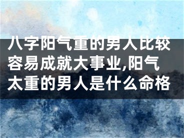 八字阳气重的男人比较容易成就大事业,阳气太重的男人是什么命格