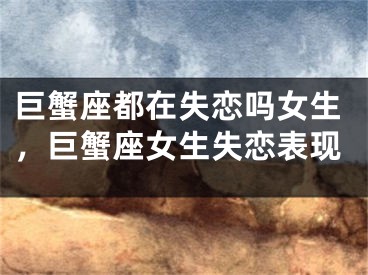 巨蟹座都在失恋吗女生，巨蟹座女生失恋表现
