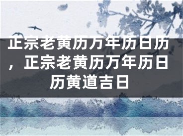 正宗老黄历万年历日历，正宗老黄历万年历日历黄道吉日