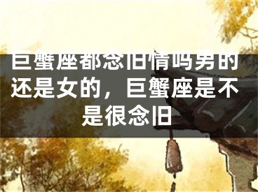巨蟹座都念旧情吗男的还是女的，巨蟹座是不是很念旧