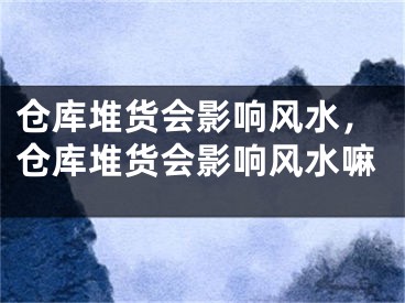 仓库堆货会影响风水，仓库堆货会影响风水嘛
