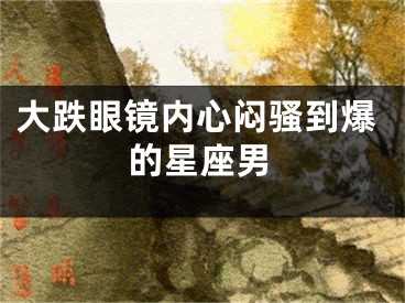 大跌眼镜内心闷骚到爆的星座男