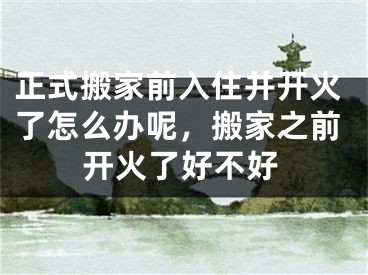 正式搬家前入住并开火了怎么办呢,搬家之前开火了好不好