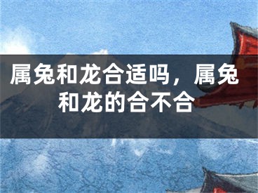 属兔和龙合适吗，属兔和龙的合不合
