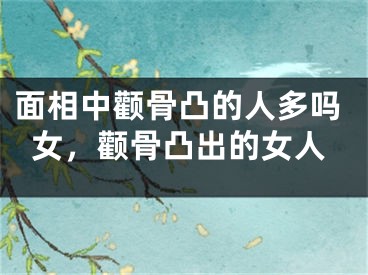 面相中颧骨凸的人多吗女，颧骨凸出的女人
