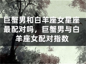 巨蟹男和白羊座女星座最配对吗,巨蟹男与白羊座女配对指数