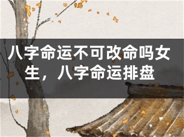 八字命运不可改命吗女生,八字命运排盘