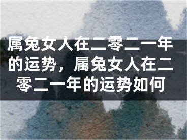 属兔女人在二零二一年的运势，属兔女人在二零二一年的运势如何