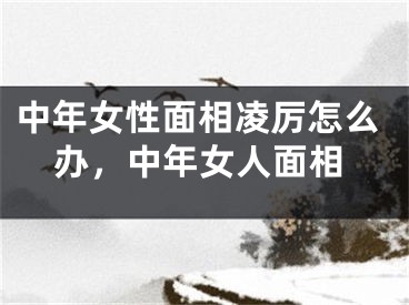中年女性面相凌厉怎么办，中年女人面相