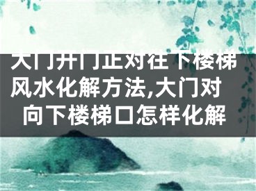 大门开门正对往下楼梯风水化解方法,大门对向下楼梯口怎样化解