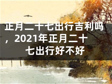 正月二十七出行吉利吗,2021年正月二十七出行好不好