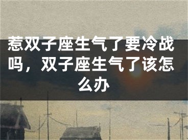惹双子座生气了要冷战吗，双子座生气了该怎么办