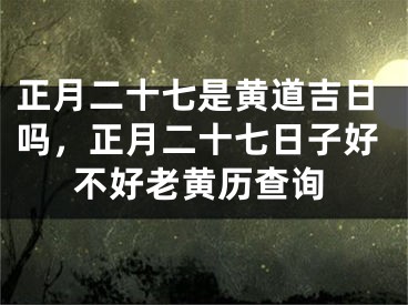 正月二十七是黄道吉日吗,正月二十七日子好不好老黄历查询