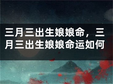 三月三出生娘娘命，三月三出生娘娘命运如何