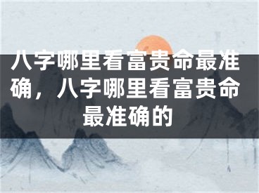 八字哪里看富贵命最准确，八字哪里看富贵命最准确的