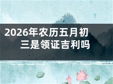 2026年农历五月初三是领证吉利吗