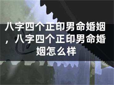 八字四个正印男命婚姻，八字四个正印男命婚姻怎么样