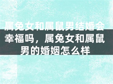 属兔女和属鼠男结婚会幸福吗，属兔女和属鼠男的婚姻怎么样