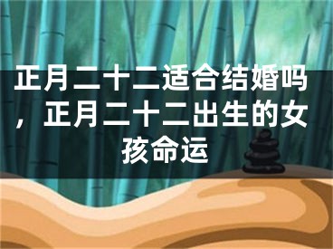 正月二十二适合结婚吗，正月二十二出生的女孩命运