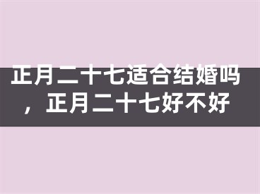 正月二十七适合结婚吗，正月二十七好不好