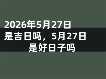 2026年5月27日是吉日吗，5月27日是好日子吗