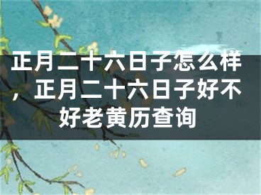 正月二十六日子怎么样，正月二十六日子好不好老黄历查询