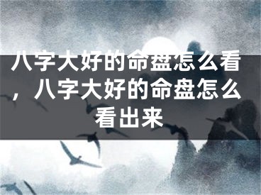 八字大好的命盘怎么看，八字大好的命盘怎么看出来