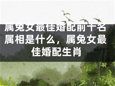 属兔女最佳婚配前十名属相是什么,属兔女最佳婚配生肖